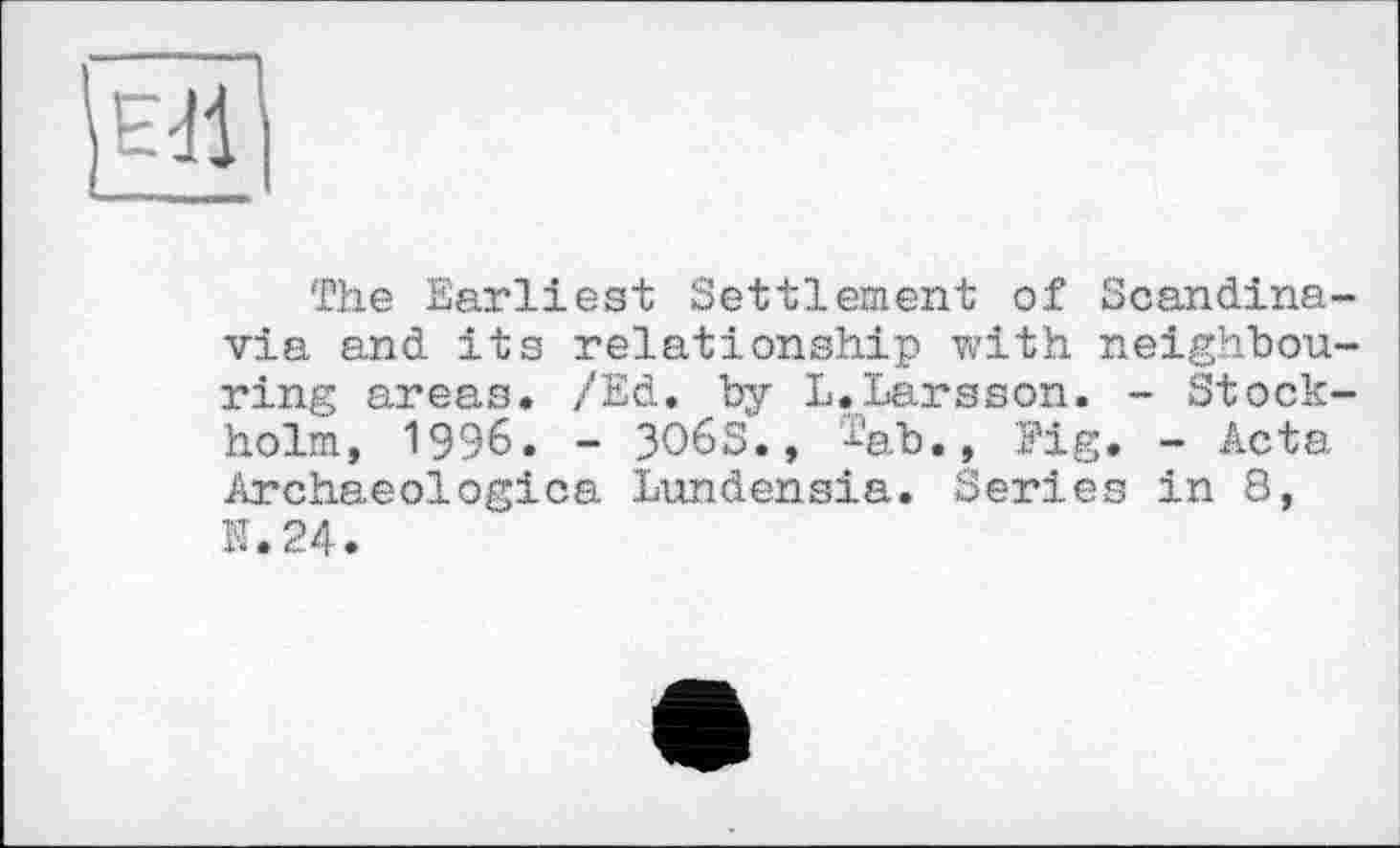 ﻿The Earliest Settlement of Scandinavia and its relationship with neighbouring areas. /Ed. by L.Larsson. - Stockholm, 1996. - 3O6S., x'ab., Pig. - Acta Archaeologica Lundensia. Series in 8, N.24.